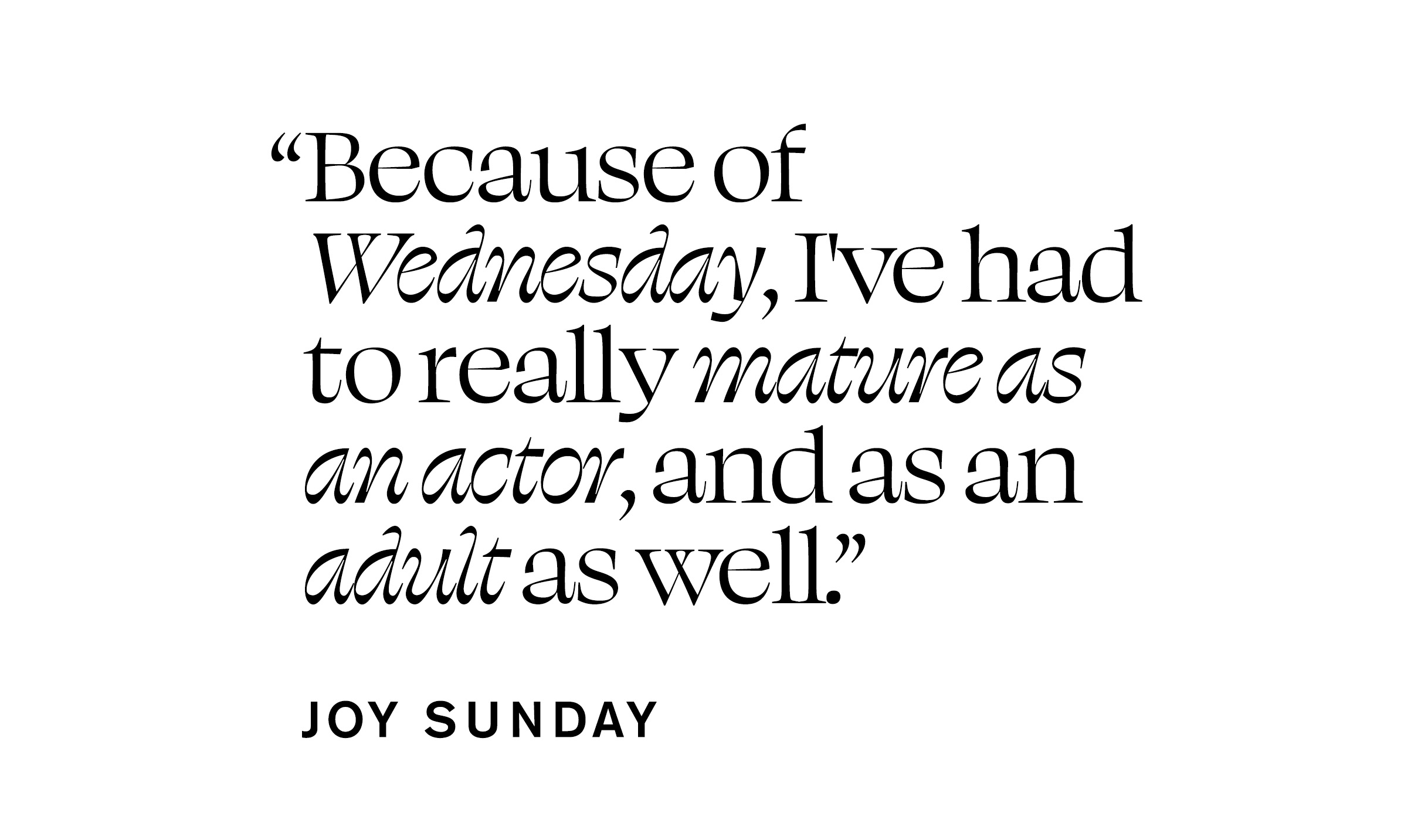 Pull quote from Joy Sunday&#039;s In Focus feature that reads, &amp;quot;Because of Wednesday, I&#039;ve had to really mature as an actor, and as an adult as well.&amp;quot;