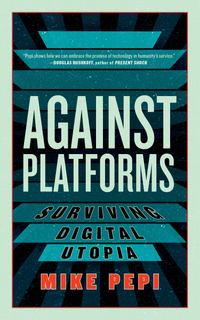 Against Platforms: Surviving Digital Utopia by Mike Pepi