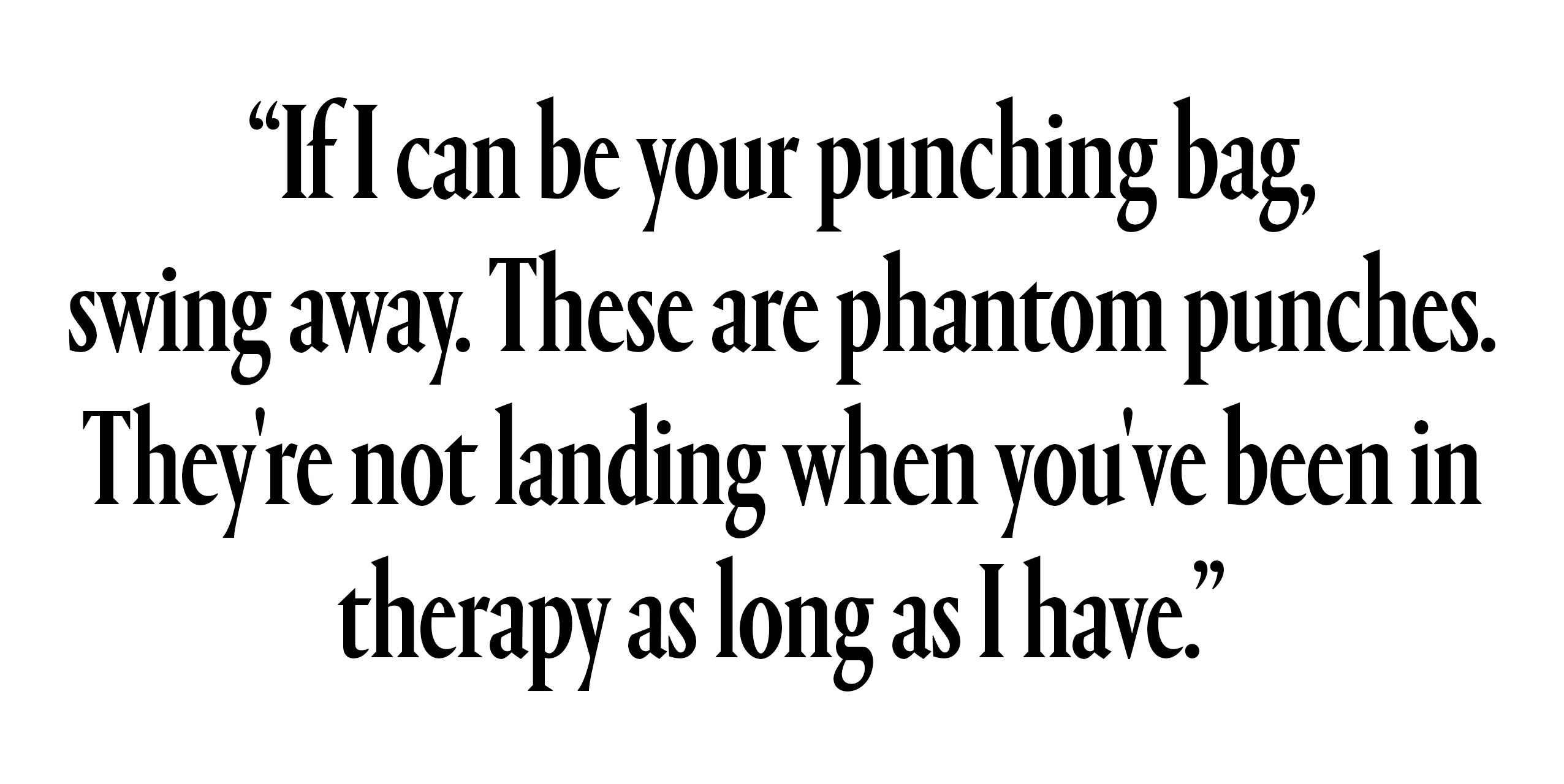 "If I can be your punching bag, swing away. These are phantom punches. They're not landing when you've been in therapy as long as I have."