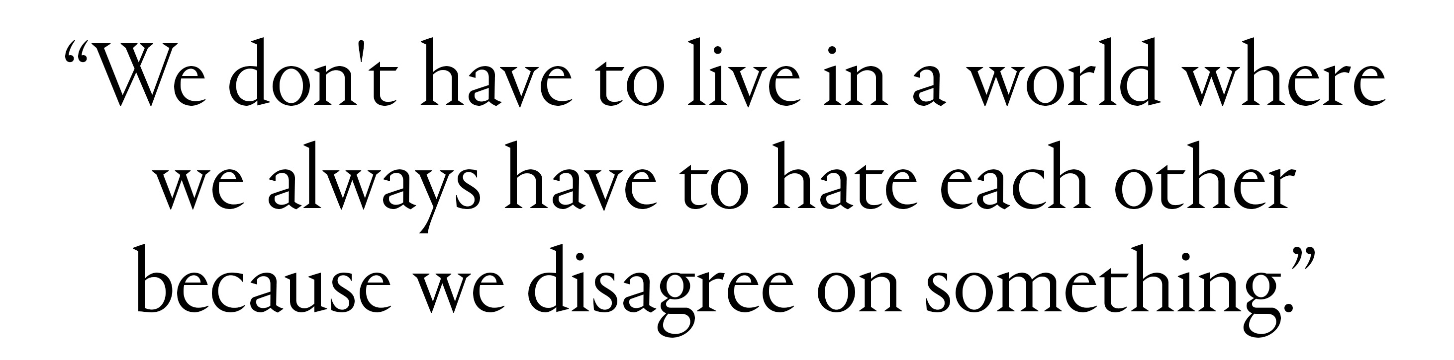 text that says we don&#039;t have to live in a world where we always have to hate each other beacuse we disagree on something