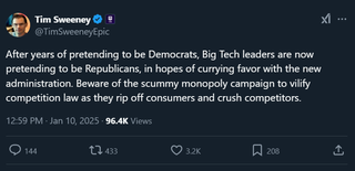 @TimSweeneyEpic: "After years of pretending to be Democrats, Big Tech leaders are now pretending to be Republicans, in hopes of currying favor with the new administration. Beware of the scummy monopoly campaign to vilify competition law as they rip off consumers and crush competitors."