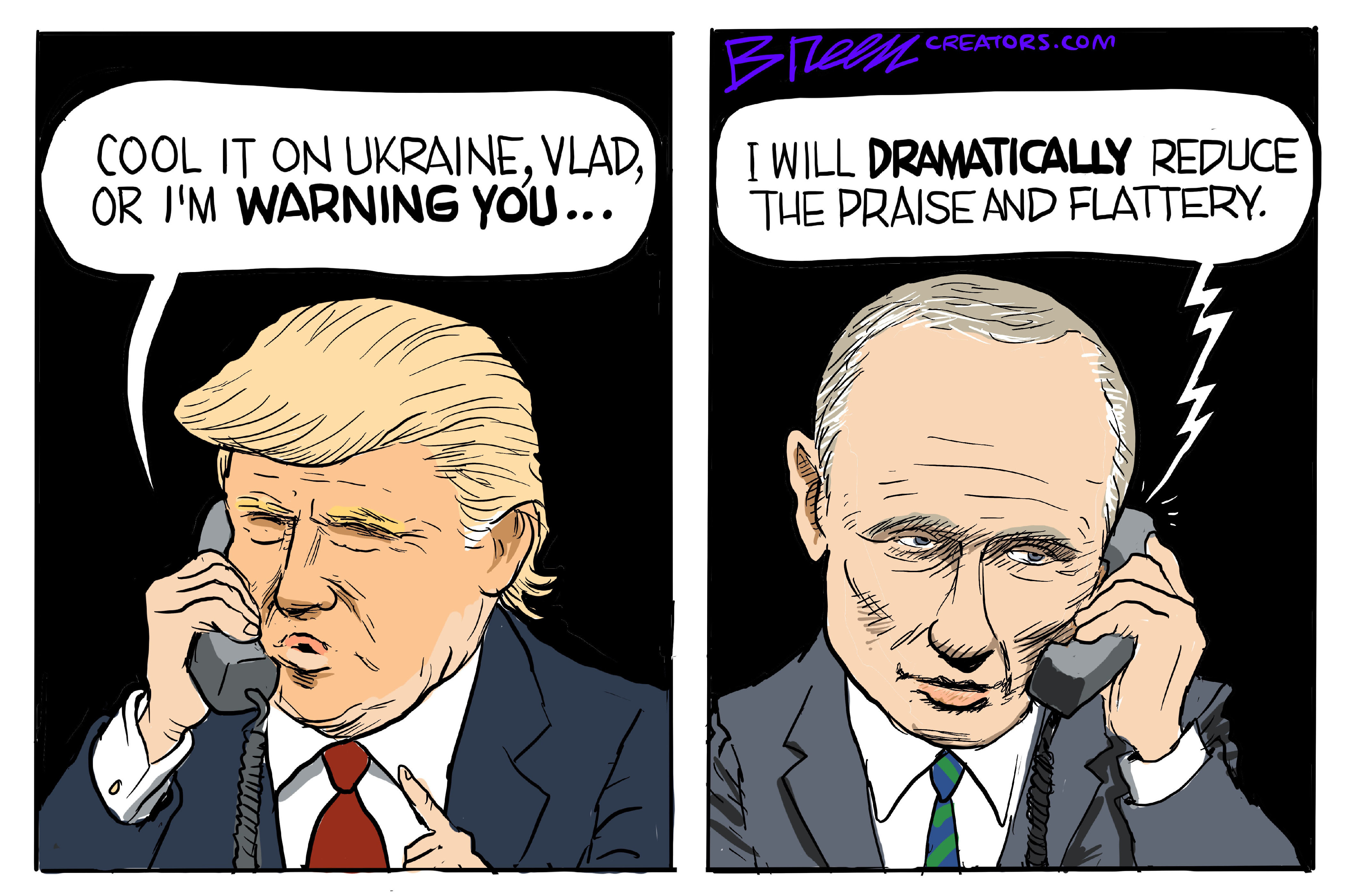 This political cartoon is split into two panels, Donald Trump is on the left speaking on the phone to Vladimir Putin, who is on the right listening to Trump. Trump holds a phone to his ear and says, "Cool it on Ukraine, Vlad, or I'm warning you... I will dramatically reduce the praise and flattery."
