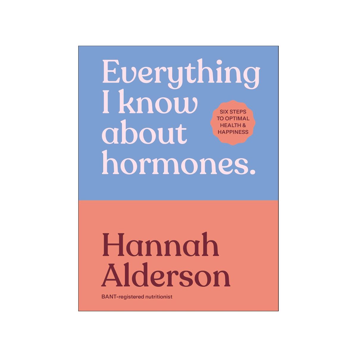 Everything I Know About Hormones: Six Steps to Optimal Health and Happiness - Hannah Alderson