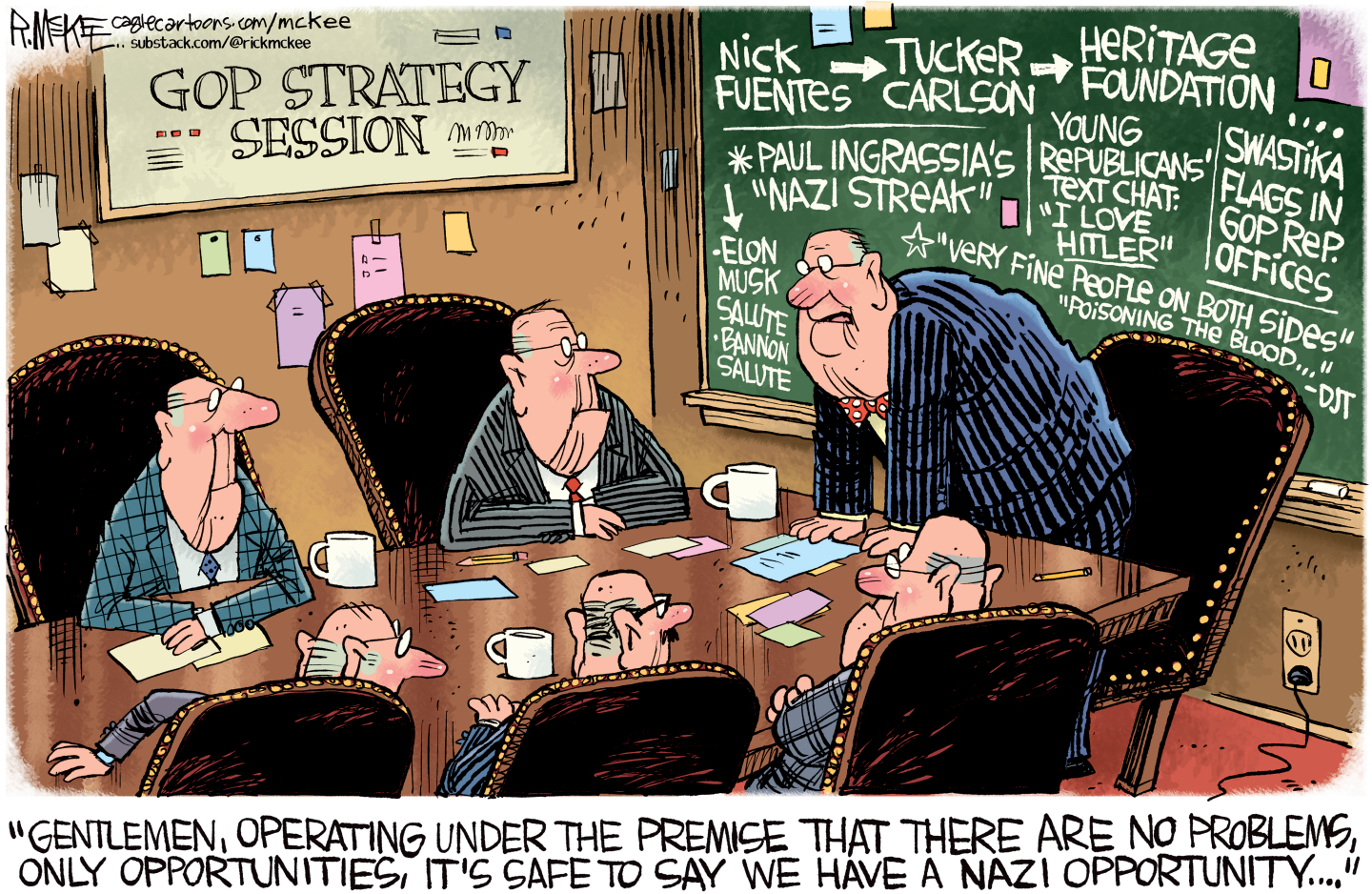 This political cartoon is set in a GOP Strategy Session where six older men who all look like Strom Thurmond-esque Republicans are seated at a table. There is a chalkboard behind them filled with names and recent events, including: Nick Fuentes, Tucker Carlson, Heritage Foundation, Paul Ingrassia&amp;rsquo;s Nazi Streak, Elon Musk Salute, Bannon Salute, Young Republicans Text Chat: I Love Hitler, Swastika flags in GOP Rep. Offices, Very Fine People on Both Sides, Poisoning the Blood&amp;mdash; DJT.&amp;rdquo; One man stands to speak and says, &amp;ldquo;Gentlemen, operating under the premise that there are no problems, only opportunities, it&amp;rsquo;s safe to say we have a Nazi opportunity.&amp;rdquo;