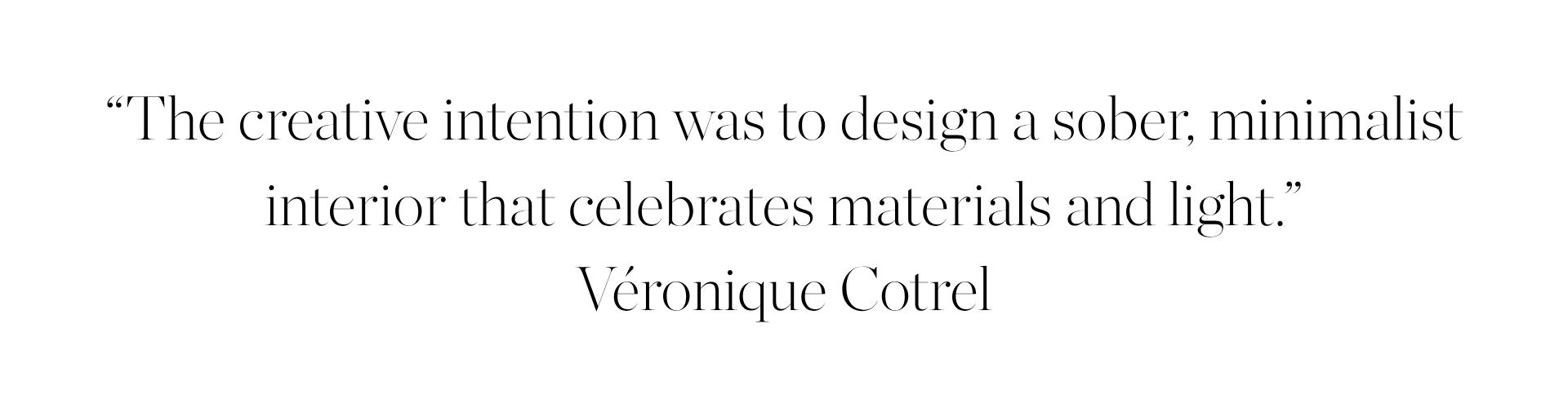 &amp;ldquo;The creative intention was to design a sober, minimalist interior that celebrates materials and light.&amp;rdquo;V&amp;eacute;ronique Cotrel