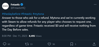 @FntasticHQ: #thedaybefore #fntastic #mytona Answer to those who ask for a refund. Mytona and we're currently working with Steam to allow refunds for any player who chooses to request one, regardless of game time. Fntastic received $0 and will receive nothing from The Day Before sales.