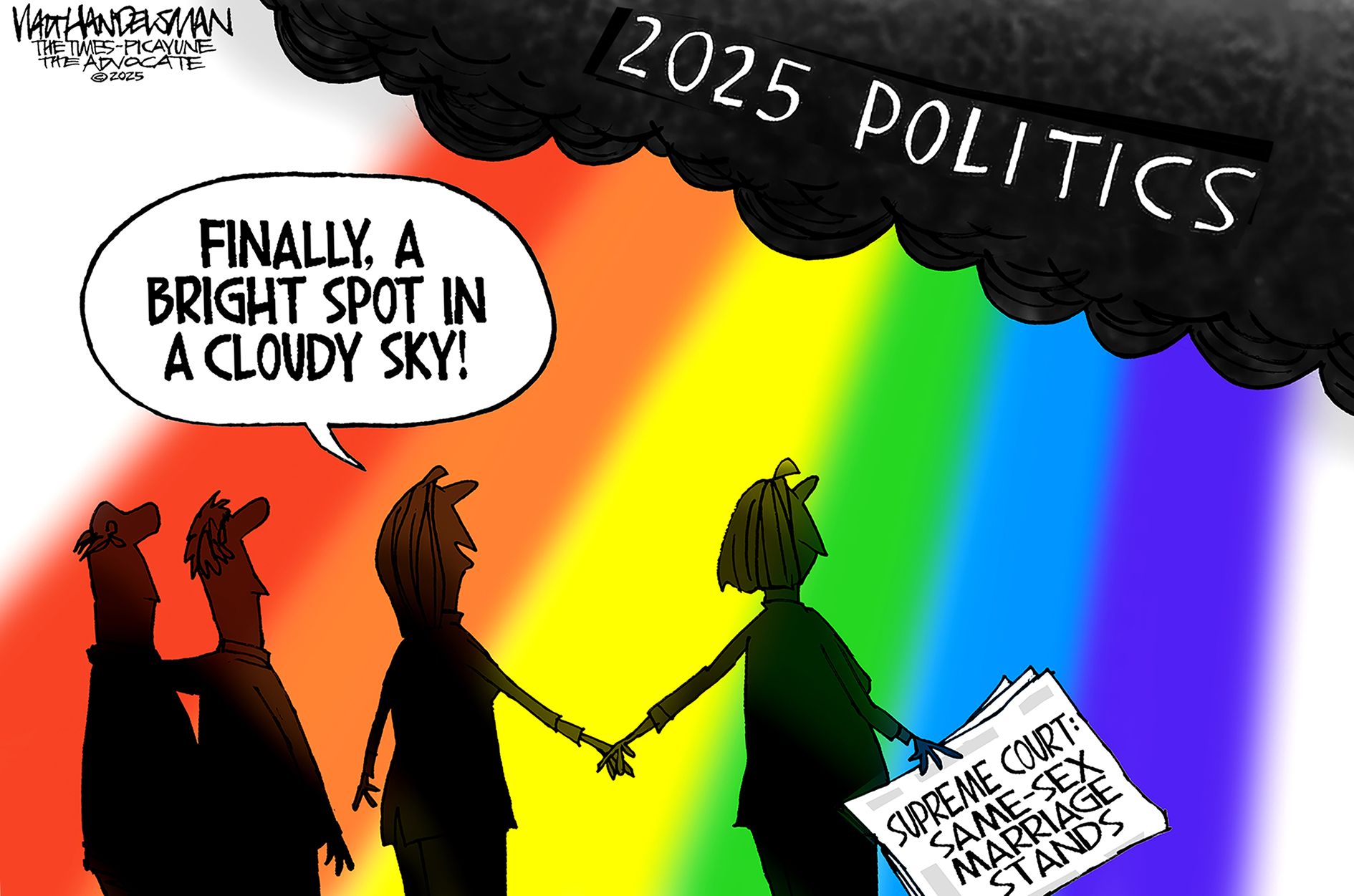 
                                This cartoon depicts the silhouettes of two men together and two women holding hands looking up at a dark cloud labeled “2025 politics.” A rainbow has formed. One woman holds a newspaper that reads “Supreme Court: Same-sex marriage stands” while the other woman says, “Finally, a bright spot in a cloudy sky!”
                            
