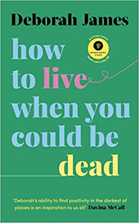 How To Live When You Could Be Dead by Deborah James