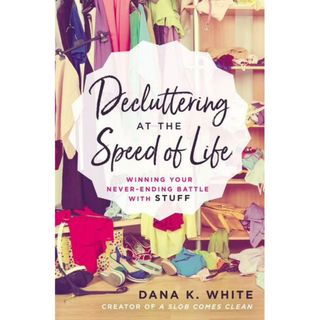 Decluttering at the Speed of Life: Winning Your Never-Ending Battle With Stuff