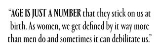 "Age is just a number that they stick on us at birth. As women, we get defined by it way more than men do and sometimes it can debilitate us."