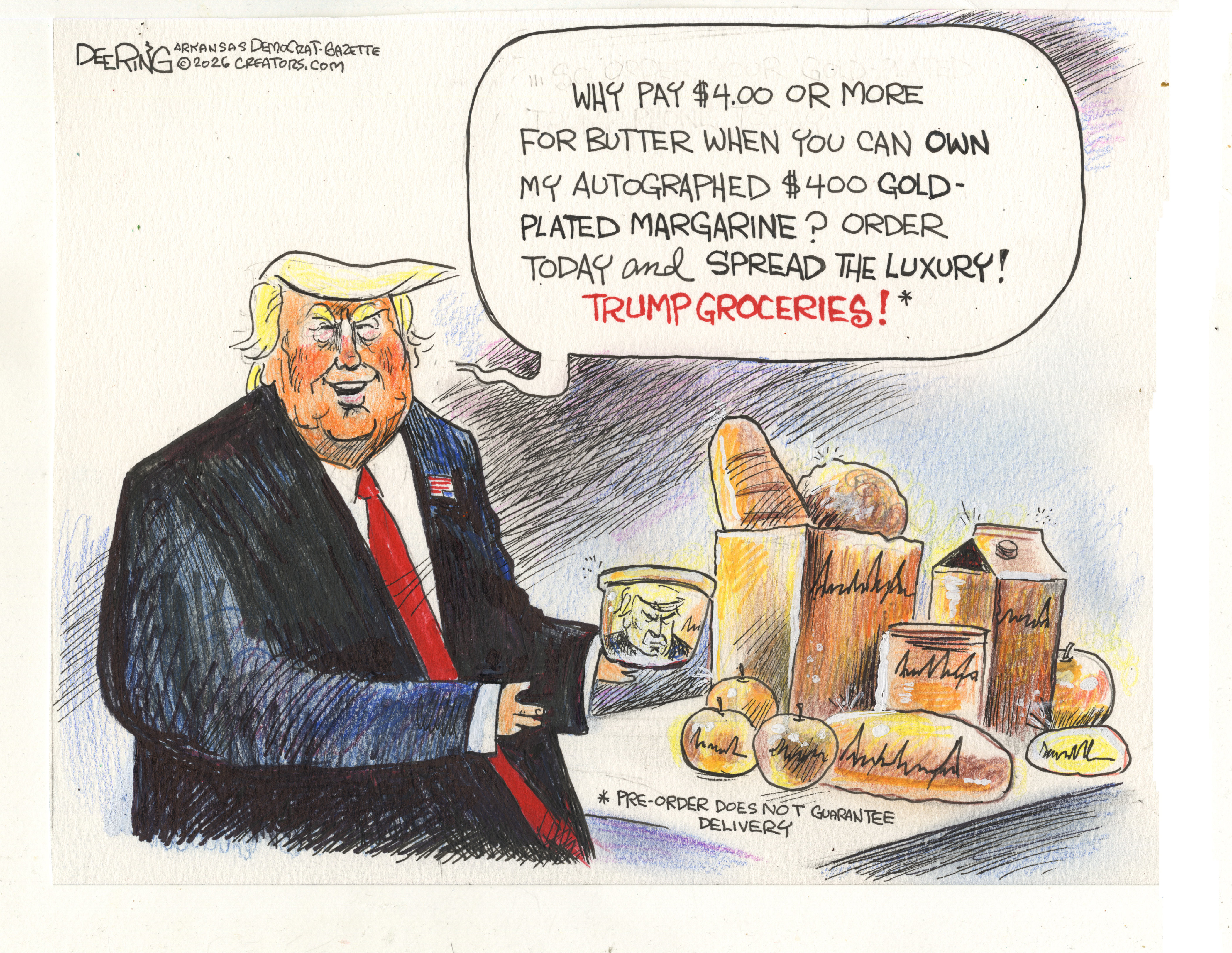Donald Trump presents groceries with his face stamped on the side and his autograph. He says, &amp;ldquo;Why pay $4.00 or more for butter when you can OWN my autographed $400 gold-played margarine? Order today and spread the luxury! Trump Groceries!*&amp;rdquo; The asterisk is explained as, &amp;ldquo;*Pre-order does not guarantee delivery.&amp;rdquo;