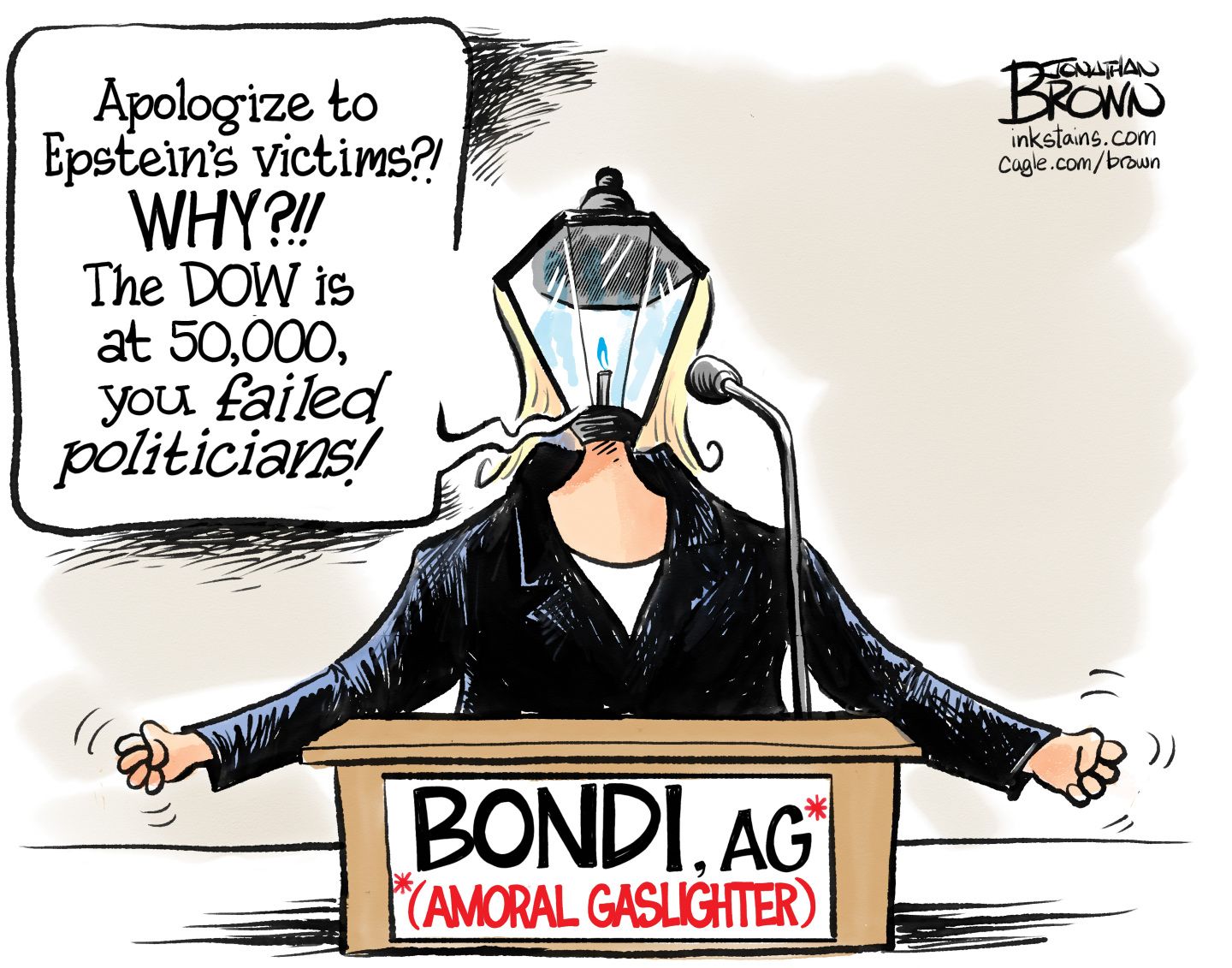 
                                Pam Bondi is depicted behind a podium with a head that looks like a streetlight. Her podium reads, “Bondi, AG* *(Amoral Gaslighter)” She yells, “Apologize to Epstein’s victims?! WHY?!! The DOW is at 50,000, you failed politicians!”
                            