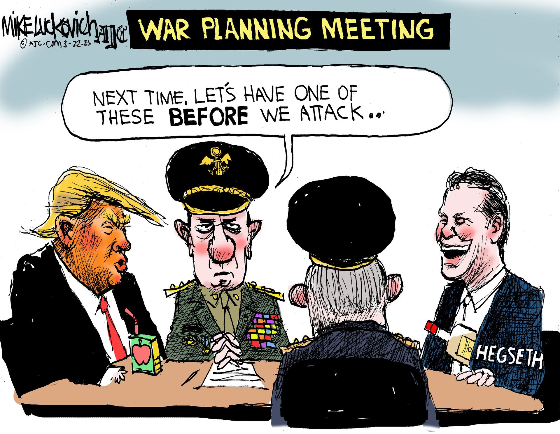 
                                This cartoon is titled “War Planning Meeting”. Donald Trump has a juice box and sits at a table with two high-ranking military men and Pete Hegseth. Hegseth looks drunk and has a bottle of booze in his jacket. One of the military men says, “Next time, let’s have one of these BEFORE we attack..”
                            